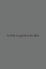 it feels so good to be alive.