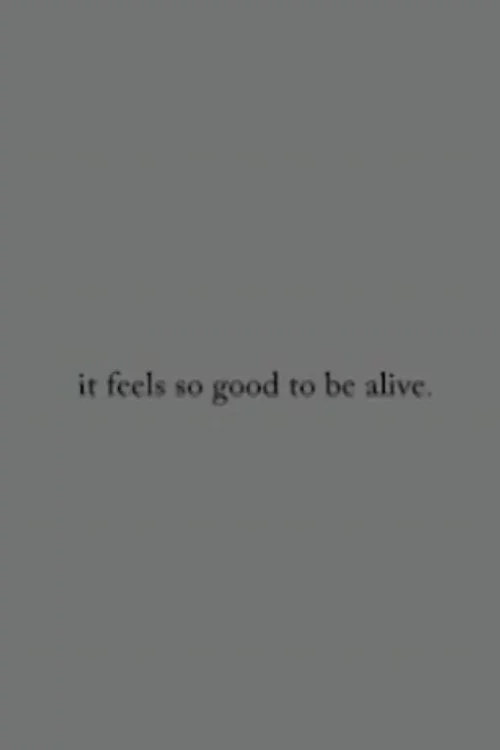 it feels so good to be alive.